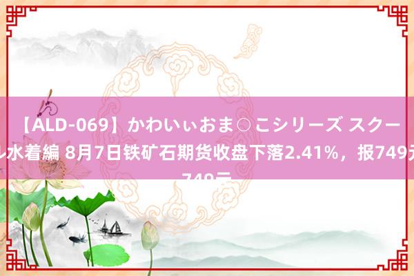 【ALD-069】かわいぃおま○こシリーズ スクール水着編 8月7日铁矿石期货收盘下落2.41%，报749元