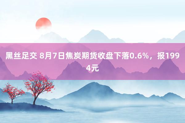 黑丝足交 8月7日焦炭期货收盘下落0.6%，报1994元