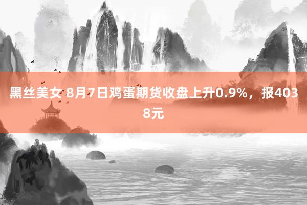 黑丝美女 8月7日鸡蛋期货收盘上升0.9%，报4038元