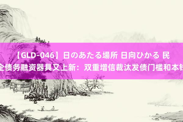 【GLD-046】日のあたる場所 日向ひかる 民企债务融资器具又上新：双重增信裁汰发债门槛和本钱