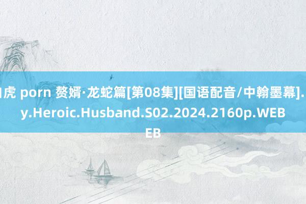 白虎 porn 赘婿·龙蛇篇[第08集][国语配音/中翰墨幕].My.Heroic.Husband.S02.2024.2160p.WEB