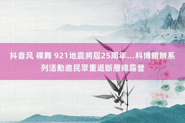 抖音风 裸舞 921地震將屆25周年...科博館辦系列活動　邀民眾重返斷層線露營