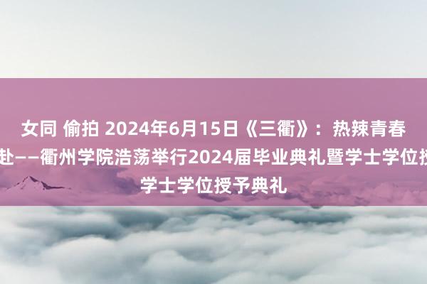 女同 偷拍 2024年6月15日《三衢》：热辣青春 新质开赴——衢州学院浩荡举行2024届毕业典礼暨学士学位授予典礼