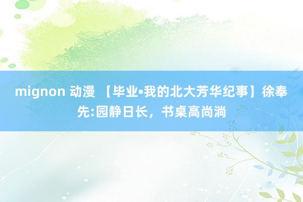 mignon 动漫 【毕业•我的北大芳华纪事】徐奉先:园静日长，书桌高尚淌