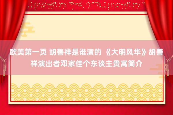 欧美第一页 胡善祥是谁演的 《大明风华》胡善祥演出者邓家佳个东谈主贵寓简介