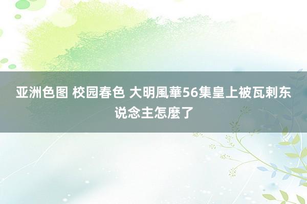 亚洲色图 校园春色 大明風華56集皇上被瓦剌东说念主怎麼了