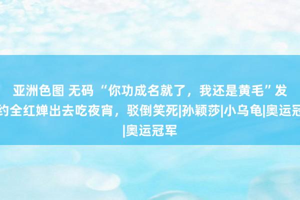 亚洲色图 无码 “你功成名就了，我还是黄毛”发小约全红婵出去吃夜宵，驳倒笑死|孙颖莎|小乌龟|奥运冠军