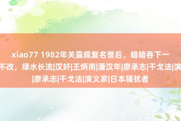 xiao77 1982年关露规复名誉后，暗暗吞下一把安眠药：青山不改，绿水长流|汉奸|王炳南|潘汉年|廖承志|干戈法|演义家|日本骚扰者