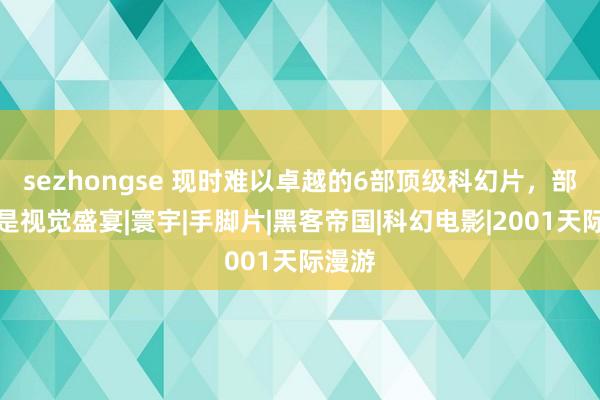 sezhongse 现时难以卓越的6部顶级科幻片，部部齐是视觉盛宴|寰宇|手脚片|黑客帝国|科幻电影|2001天际漫游